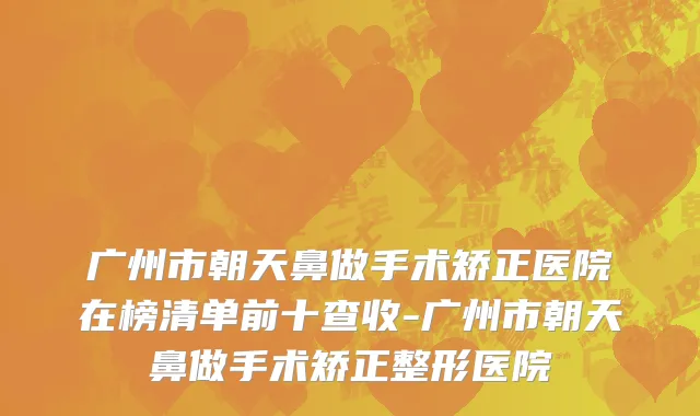 广州市朝天鼻做手术矫正医院在榜清单前十查收-广州市朝天鼻做手术矫正整形医院