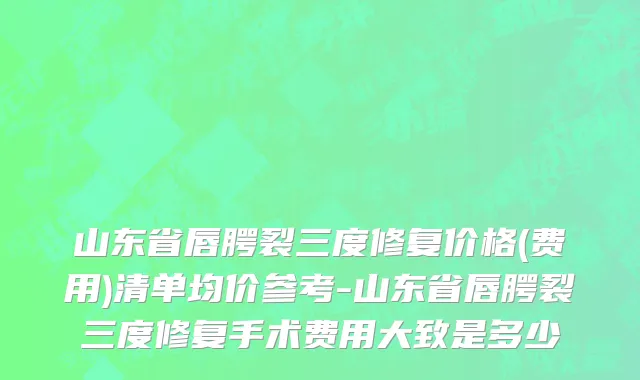 山东省唇腭裂三度修复价格(费用)清单均价参考-山东省唇腭裂三度修复手术费用大致是多少