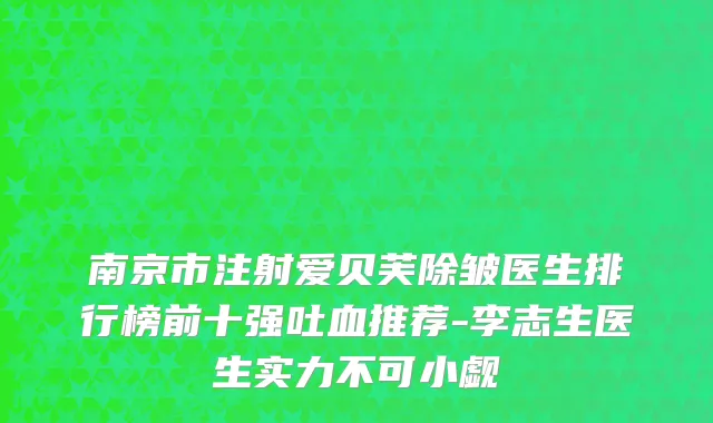 南京市注射爱贝芙除皱医生排行榜前十强吐血推荐-李志生医生实力不可小觑