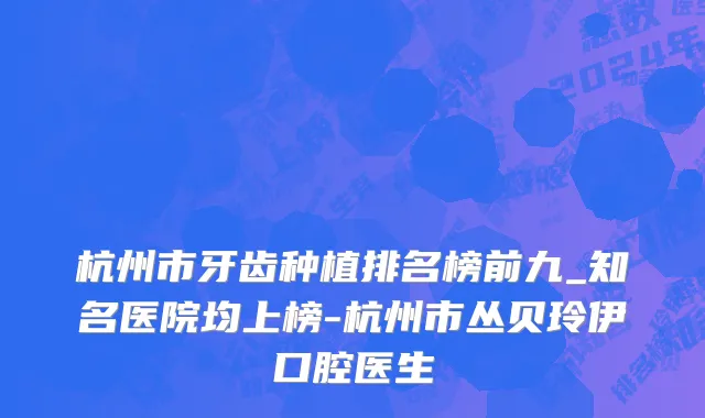 杭州市牙齿种植排名榜前九_知名医院均上榜-杭州市丛贝玲伊口腔医生