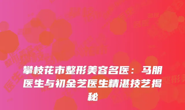 攀枝花市整形美容名医：马朋医生与初金芝医生精湛技艺揭秘