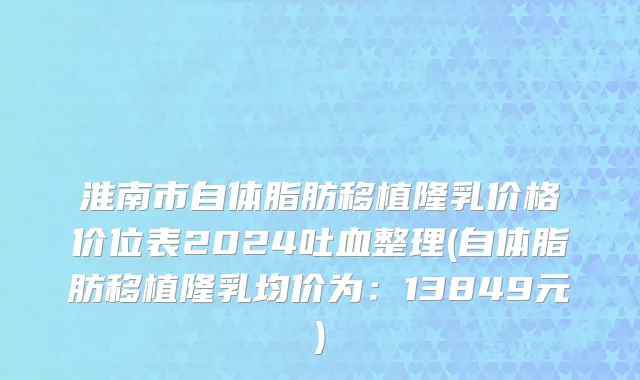 淮南市自体脂肪移植隆乳价格价位表2024吐血整理(自体脂肪移植隆乳均价为：13849元)