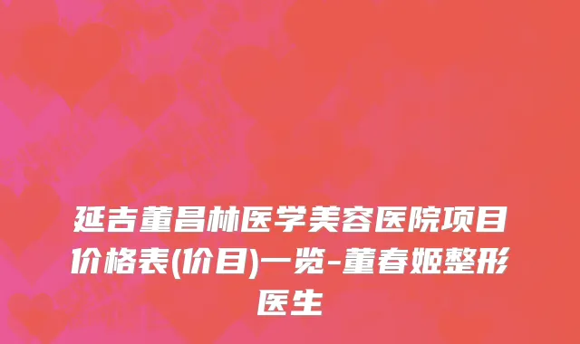 延吉董昌林医学美容医院项目价格表(价目)一览-董春姬整形医生