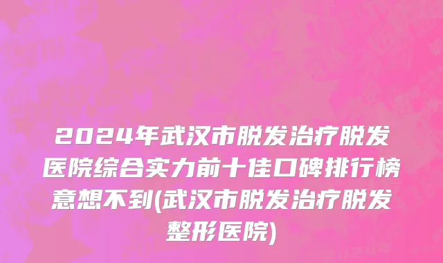 2024年武汉市脱发治疗脱发医院综合实力前十佳口碑排行榜意想不到(武汉市脱发治疗脱发整形医院)
