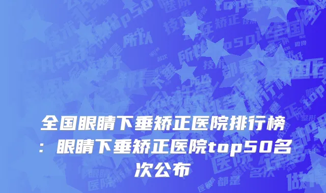 全国眼睛下垂矫正医院排行榜：眼睛下垂矫正医院top50名次公布