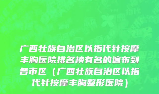 广西壮族自治区以指代针按摩丰胸医院排名榜有名的遍布到各市区（广西壮族自治区以指代针按摩丰胸整形医院）
