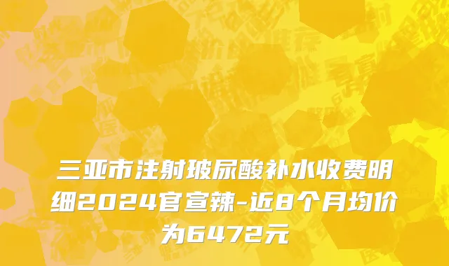 三亚市注射玻尿酸补水收费明细2024官宣辣-近8个月均价为6472元