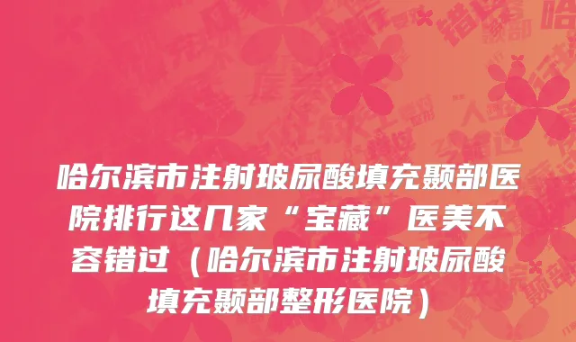哈尔滨市注射玻尿酸填充颞部医院排行这几家“宝藏”医美不容错过（哈尔滨市注射玻尿酸填充颞部整形医院）