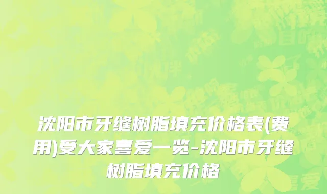 沈阳市牙缝树脂填充价格表(费用)受大家喜爱一览-沈阳市牙缝树脂填充价格