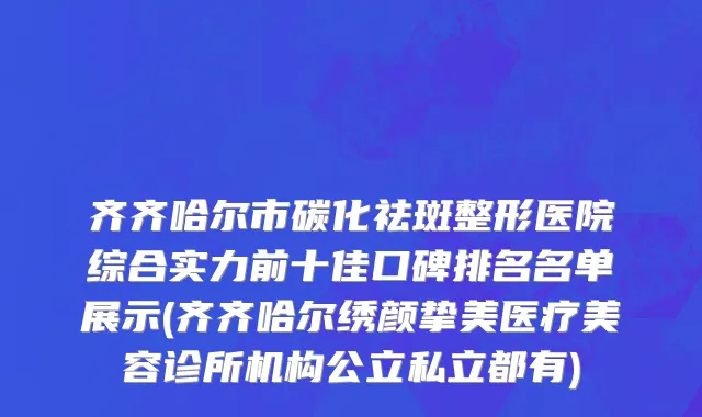 齐齐哈尔市碳化祛斑整形医院综合实力前十佳口碑排名名单展示(齐齐哈尔绣颜挚美医疗美容诊所机构公立私立都有)