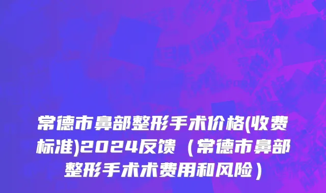常德市鼻部整形手术价格(收费标准)2024反馈（常德市鼻部整形手术术费用和风险）