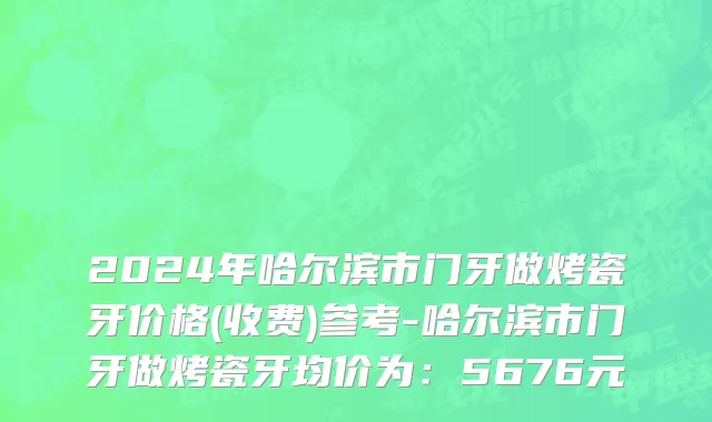 2024年哈尔滨市门牙做烤瓷牙价格(收费)参考-哈尔滨市门牙做烤瓷牙均价为：5676元