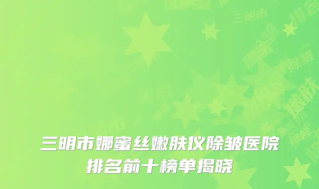 三明市娜蜜丝嫩肤仪除皱医院排名前十榜单揭晓