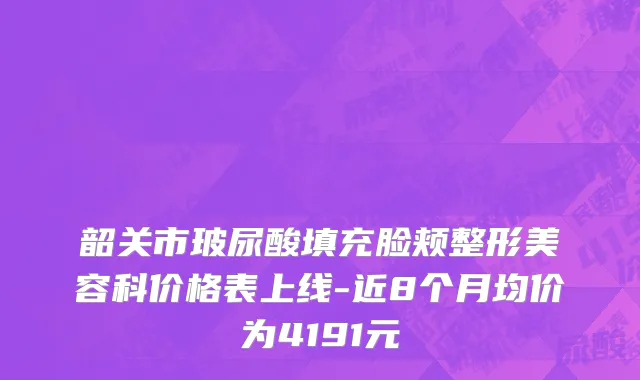 韶关市玻尿酸填充脸颊整形美容科价格表上线-近8个月均价为4191元