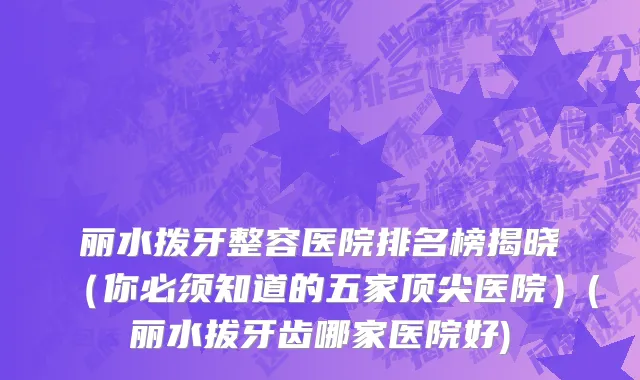 丽水拨牙整容医院排名榜揭晓（你必须知道的五家顶尖医院）(丽水拔牙齿哪家医院好)