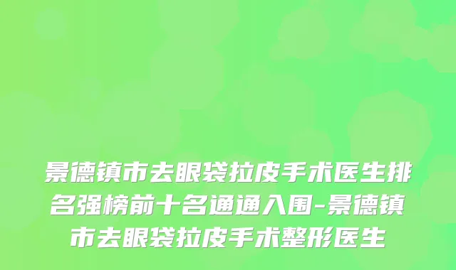 景德镇市去眼袋拉皮手术医生排名强榜前十名通通入围-景德镇市去眼袋拉皮手术整形医生