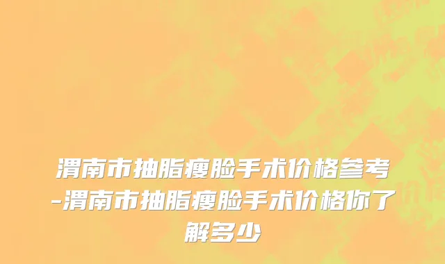 渭南市抽脂瘦脸手术价格参考-渭南市抽脂瘦脸手术价格你了解多少