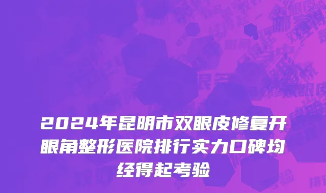 2024年昆明市双眼皮修复开眼角整形医院排行实力口碑均经得起考验