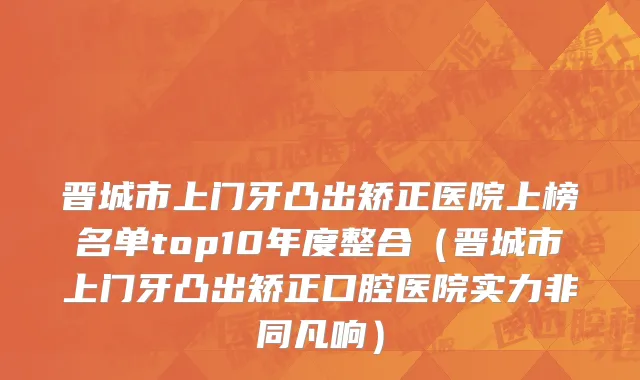 晋城市上门牙凸出矫正医院上榜名单top10年度整合（晋城市上门牙凸出矫正口腔医院实力非同凡响）