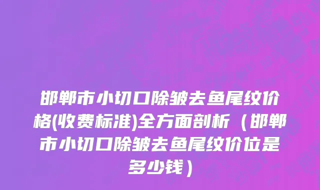 邯郸市小切口除皱去鱼尾纹价格(收费标准)全方面剖析（邯郸市小切口除皱去鱼尾纹价位是多少钱）