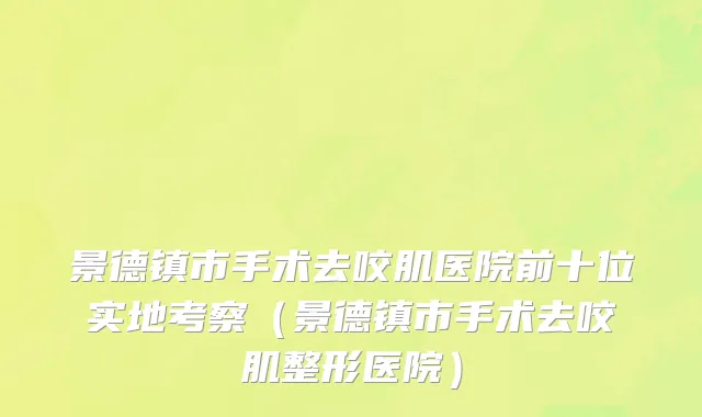 景德镇市手术去咬肌医院前十位实地考察（景德镇市手术去咬肌整形医院）
