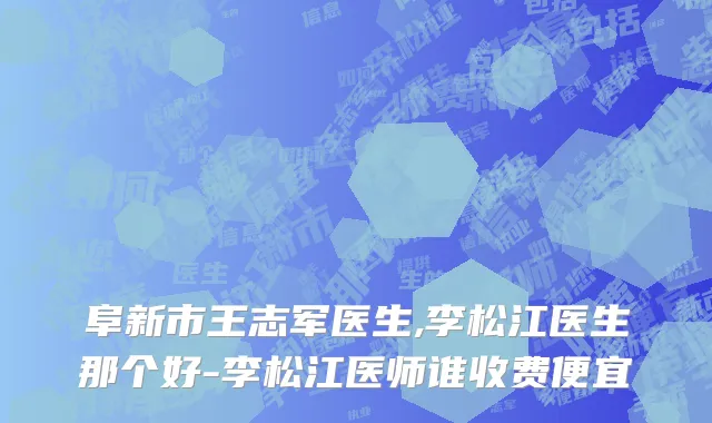 阜新市王志军医生,李松江医生那个好-李松江医师谁收费便宜