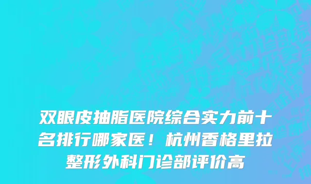 双眼皮抽脂医院综合实力前十名排行哪家医!杭州香格里拉整形外科门诊部评价高