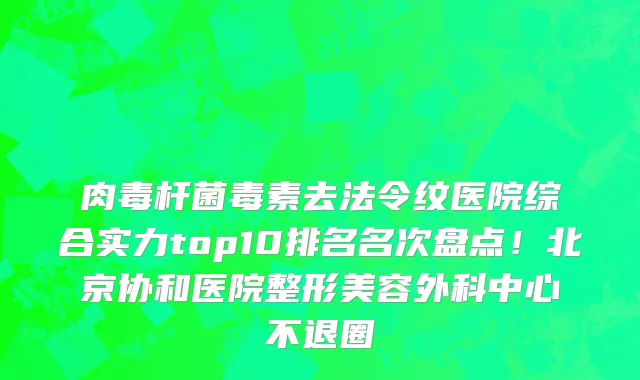 肉毒杆菌毒素去法令纹医院综合实力top10排名名次盘点！北京协和医院整形美容外科中心不退圈
