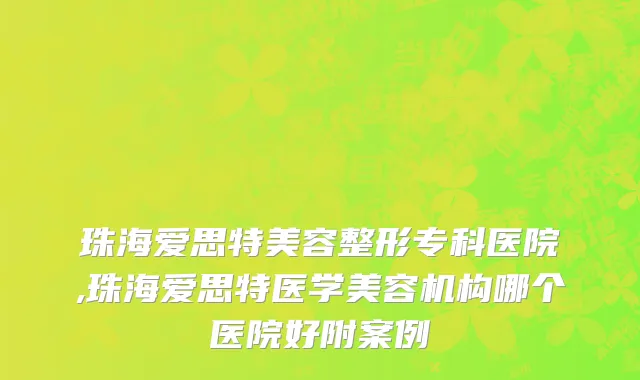 珠海爱思特美容整形专科医院,珠海爱思特医学美容机构哪个医院好附案例