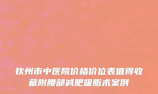 钦州市中医院价格价位表值得收藏附腰部减肥吸脂术案例