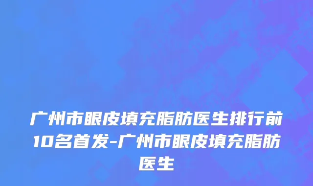 广州市眼皮填充脂肪医生排行前10名首发-广州市眼皮填充脂肪医生