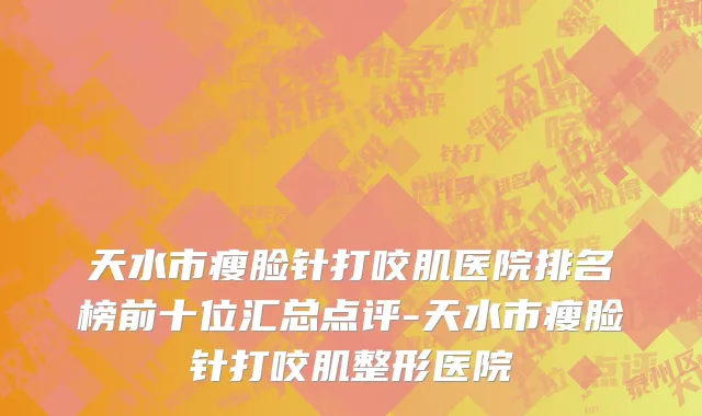 天水市瘦脸针打咬肌医院排名榜前十位汇总点评-天水市瘦脸针打咬肌整形医院