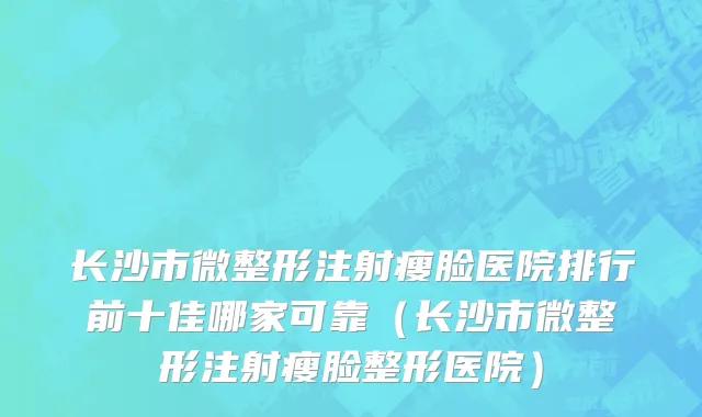 长沙市微整形注射瘦脸医院排行前十佳哪家可靠（长沙市微整形注射瘦脸整形医院）