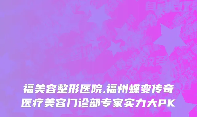 福美容整形医院,福州蝶变传奇医疗美容门诊部专家实力大PK