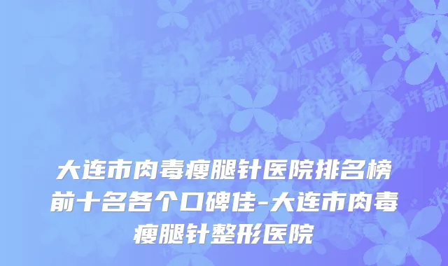 大连市肉毒瘦腿针医院排名榜前十名各个口碑佳-大连市肉毒瘦腿针整形医院