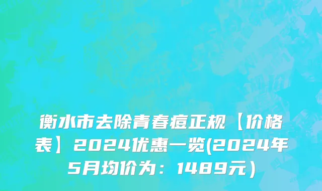 衡水市去除青春痘正规【价格表】2024优惠一览(2024年5月均价为：1489元）