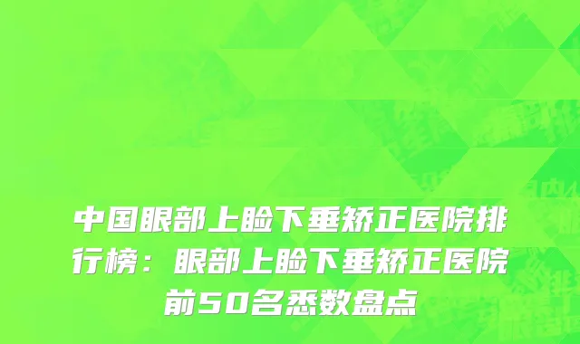 中国眼部上睑下垂矫正医院排行榜：眼部上睑下垂矫正医院前50名悉数盘点