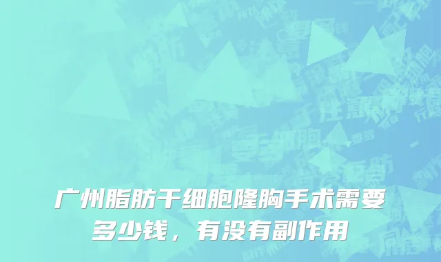 广州脂肪干细胞隆胸手术需要多少钱，有没有副作用