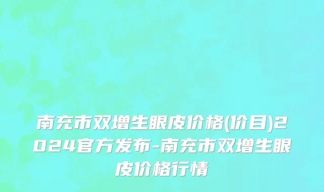 南充市双增生眼皮价格(价目)2024官方发布-南充市双增生眼皮价格行情