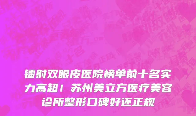 镭射双眼皮医院榜单前十名实力高超！苏州美立方医疗美容诊所整形口碑好还正规