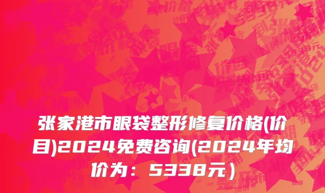 张家港市眼袋整形修复价格(价目)2024免费咨询(2024年均价为：5338元）