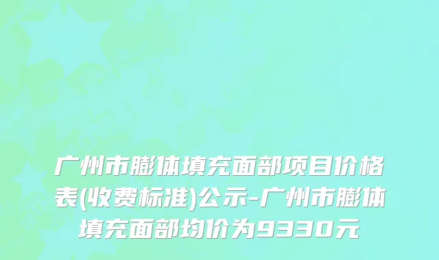 广州市膨体填充面部项目价格表(收费标准)公示-广州市膨体填充面部均价为9330元