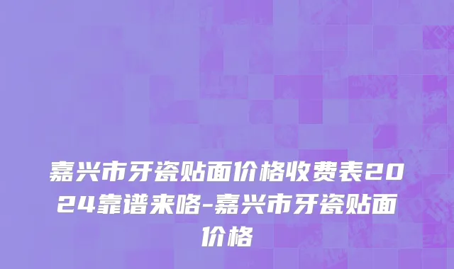 嘉兴市牙瓷贴面价格收费表2024靠谱来咯-嘉兴市牙瓷贴面价格