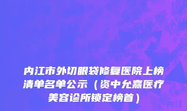 内江市外切眼袋修复医院上榜清单名单公示（资中允熹医疗美容诊所锁定榜首）
