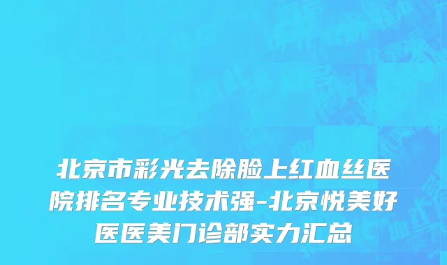 北京市彩光去除脸上红血丝医院排名专业技术强-北京悦美好医医美门诊部实力汇总