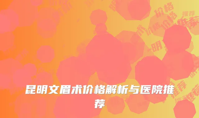 昆明文眉术价格解析与医院推荐