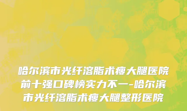 哈尔滨市光纤溶脂术瘦大腿医院前十强口碑榜实力不一-哈尔滨市光纤溶脂术瘦大腿整形医院