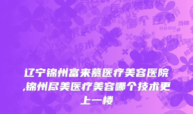 辽宁锦州富来慕医疗美容医院,锦州尽美医疗美容哪个技术更上一楼