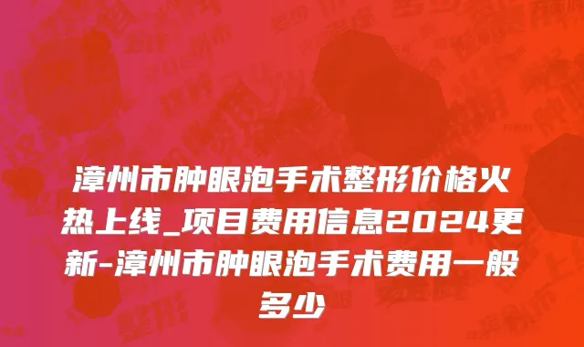 漳州市肿眼泡手术整形价格火热上线_项目费用信息2024更新-漳州市肿眼泡手术费用一般多少