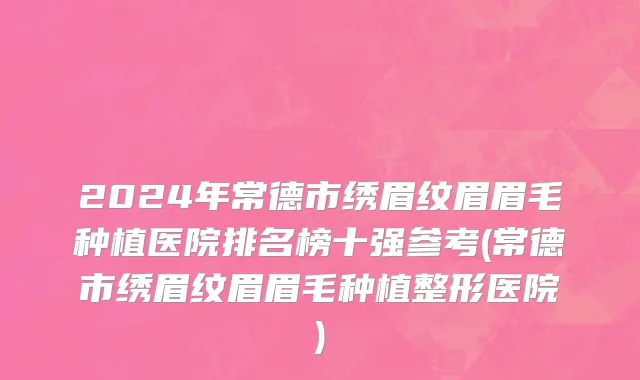 2024年常德市绣眉纹眉眉毛种植医院排名榜十强参考(常德市绣眉纹眉眉毛种植整形医院)